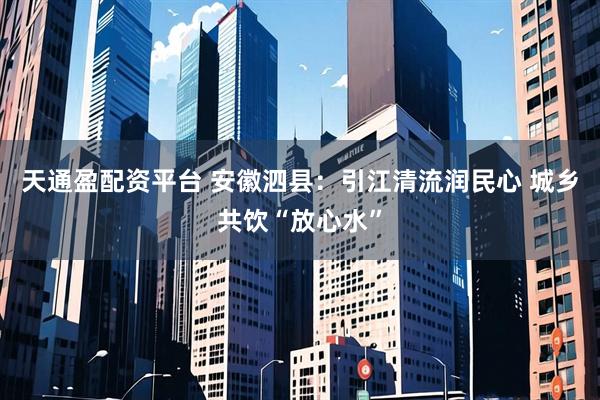 天通盈配资平台 安徽泗县：引江清流润民心 城乡共饮“放心水”