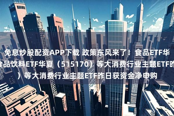 免息炒股配资APP下载 政策东风来了！食品ETF华夏（159151）食品饮料ETF华夏（515170）等大消费行业主题ETF昨日获资金净申购