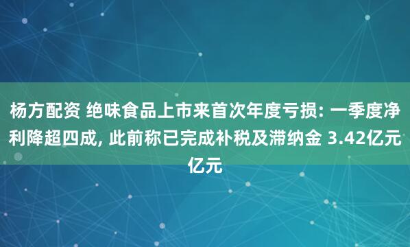 杨方配资 绝味食品上市来首次年度亏损: 一季度净利降超四成, 此前称已完成补税及滞纳金 3.42亿元