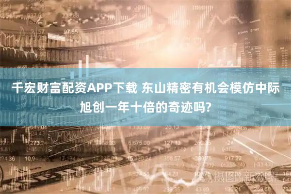 千宏财富配资APP下载 东山精密有机会模仿中际旭创一年十倍的奇迹吗?